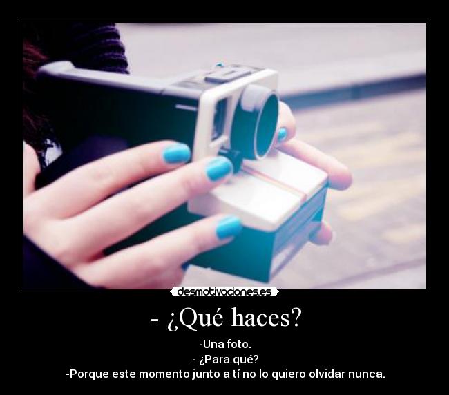 - ¿Qué haces? - -Una foto.
- ¿Para qué?
-Porque este momento junto a tí no lo quiero olvidar nunca.
