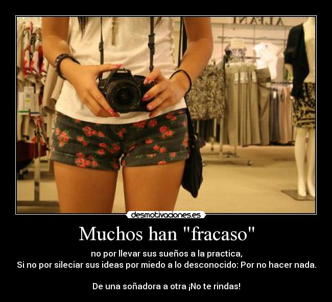 Muchos han fracaso - no por llevar sus sueños a la practica,
Si no por sileciar sus ideas por miedo a lo desconocido: Por no hacer nada.
De una soñadora a otra ¡No te rindas!