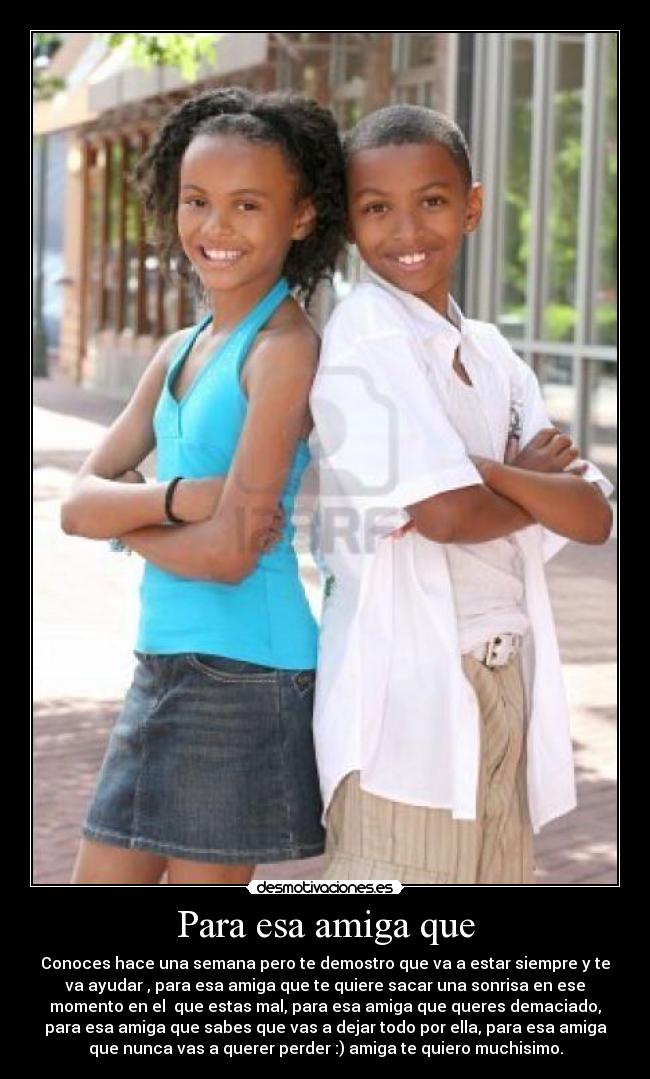 Para esa amiga que - Conoces hace una semana pero te demostro que va a estar siempre y te
va ayudar , para esa amiga que te quiere sacar una sonrisa en ese
momento en el  que estas mal, para esa amiga que queres demaciado,
para esa amiga que sabes que vas a dejar todo por ella, para esa amiga
que nunca vas a querer perder :) amiga te quiero muchisimo.