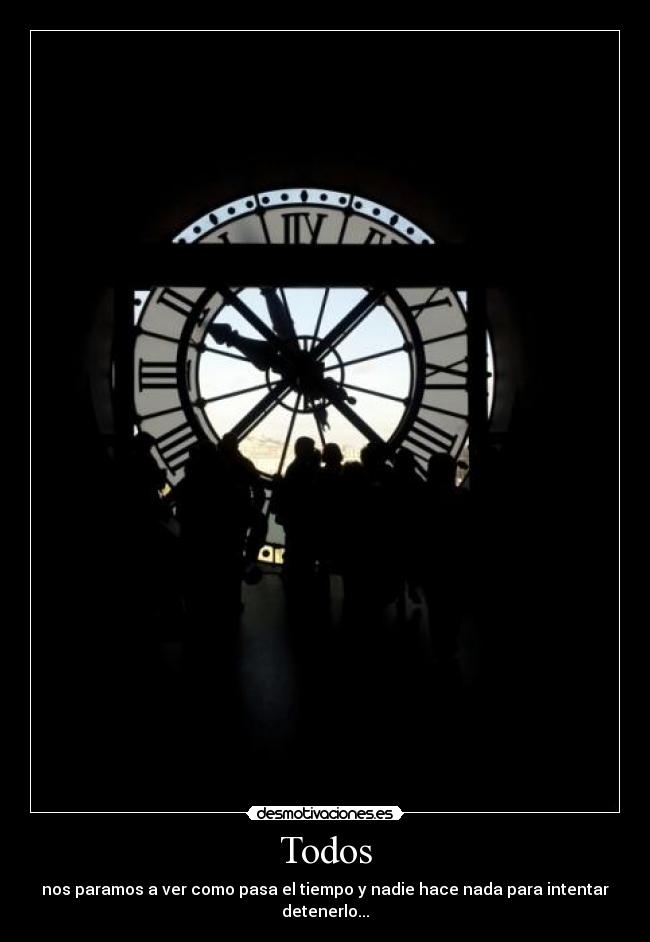 Todos - nos paramos a ver como pasa el tiempo y nadie hace nada para intentar detenerlo...