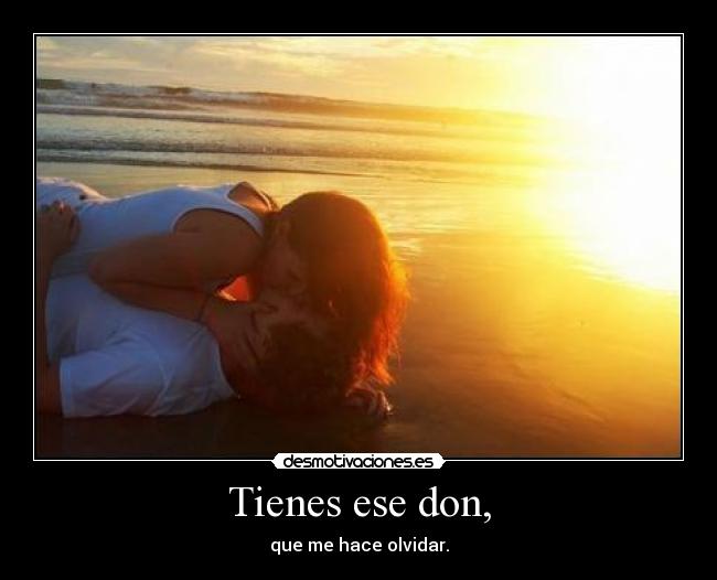 Tienes ese don, - que me hace olvidar.