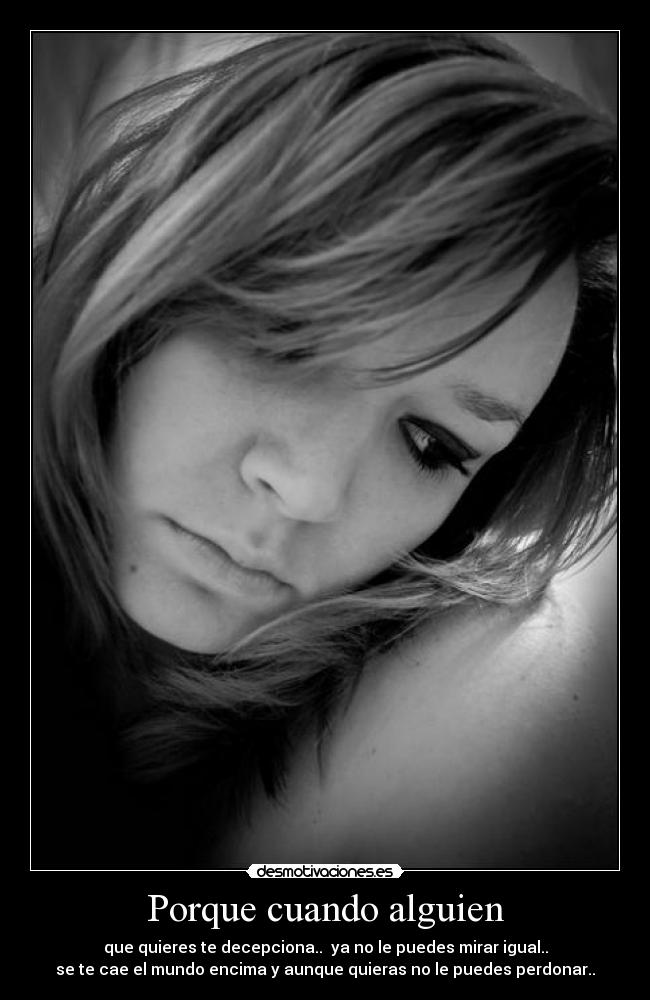 Porque cuando alguien - que quieres te decepciona.. ya no le puedes mirar igual..
se te cae el mundo encima y aunque quieras no le puedes perdonar..