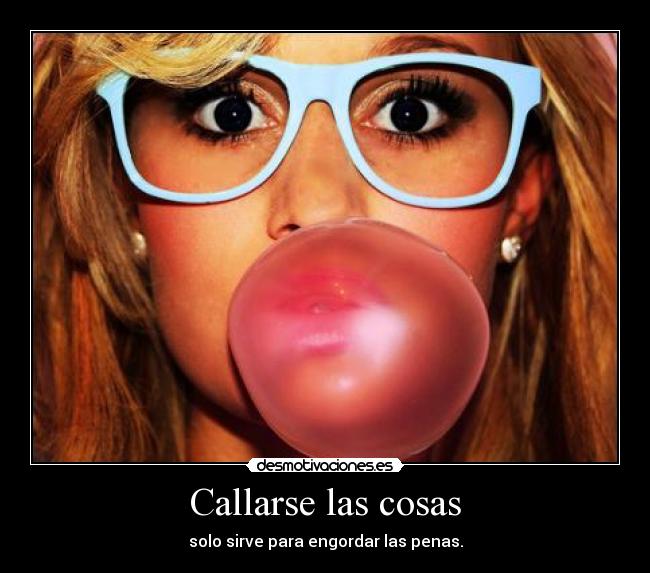 Callarse las cosas - solo sirve para engordar las penas.