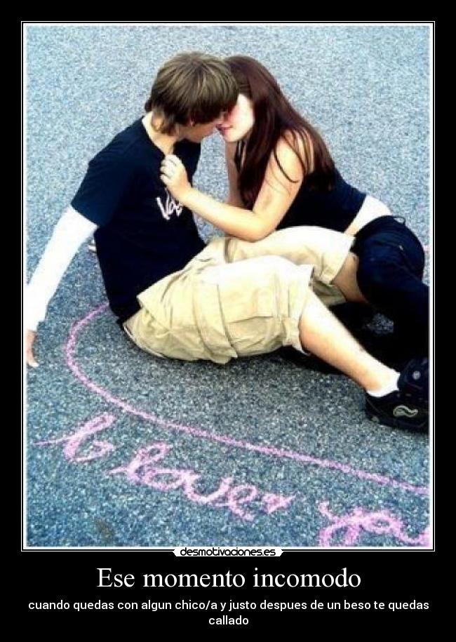 Ese momento incomodo - cuando quedas con algun chico/a y justo despues de un beso te quedas callado