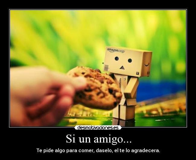 Si un amigo... - Te pide algo para comer, daselo, el te lo agradecera.