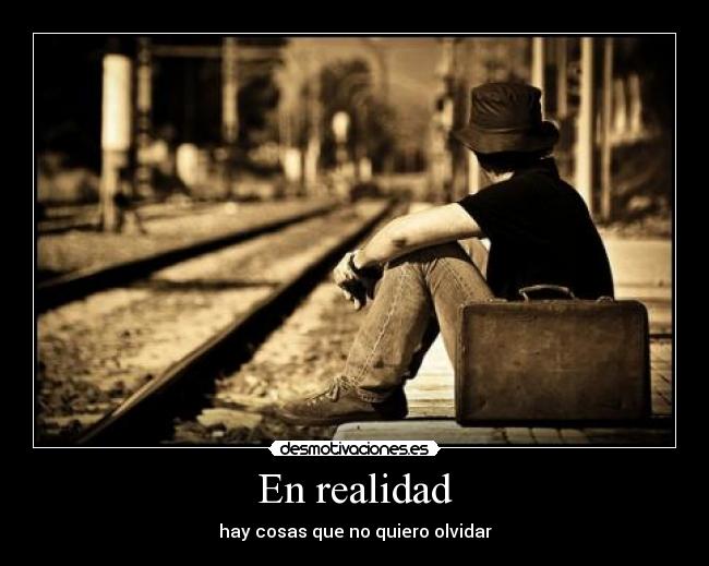En realidad - hay cosas que no quiero olvidar