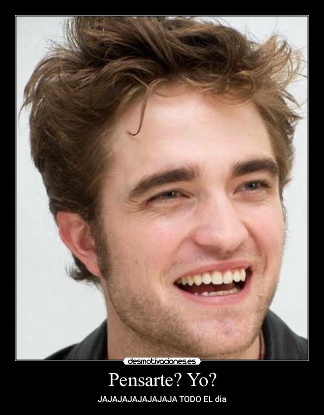 Pensarte? Yo? - JAJAJAJAJAJAJAJA TODO EL dia