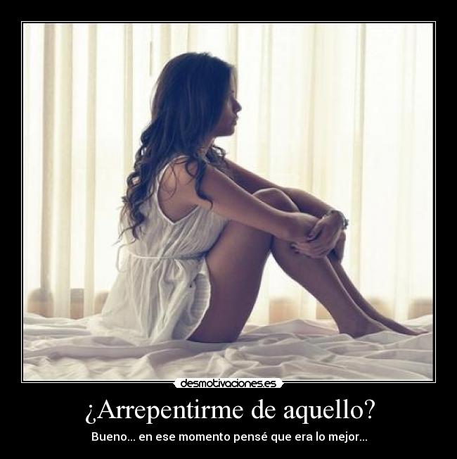 ¿Arrepentirme de aquello? - Bueno... en ese momento pensé que era lo mejor...