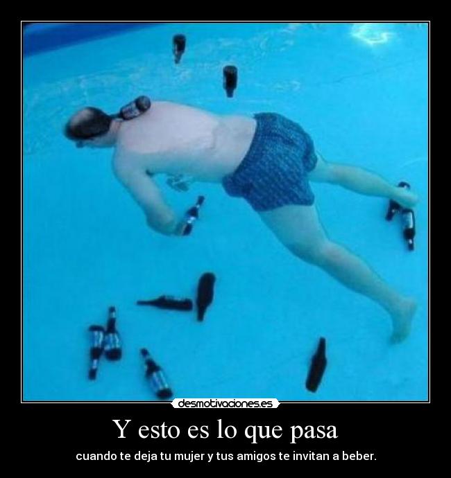 Y esto es lo que pasa - cuando te deja tu mujer y tus amigos te invitan a beber.
