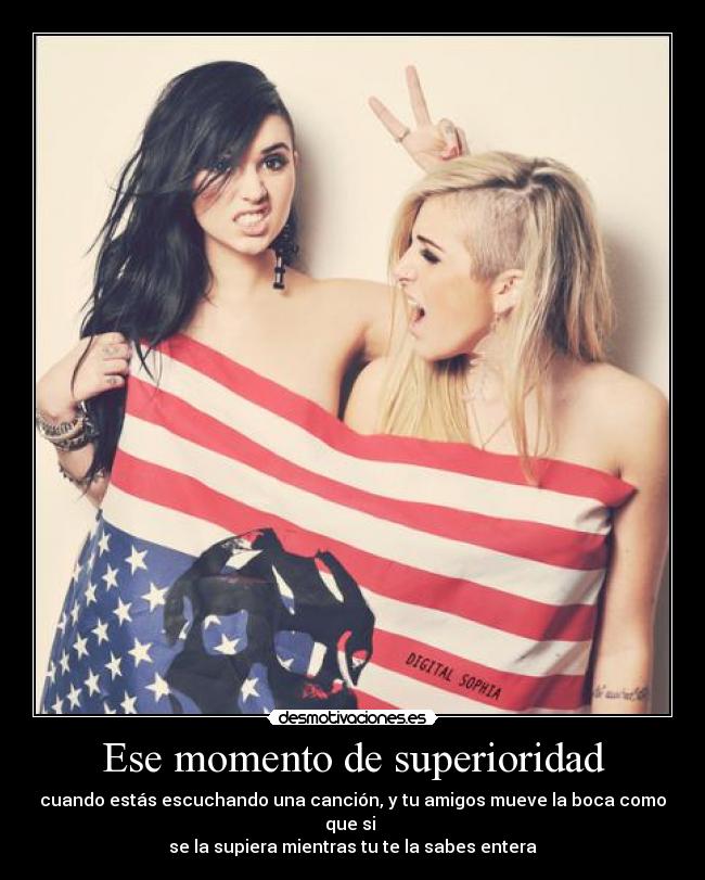 Ese momento de superioridad - cuando estás escuchando una canción, y tu amigos mueve la boca como que si 
se la supiera mientras tu te la sabes entera