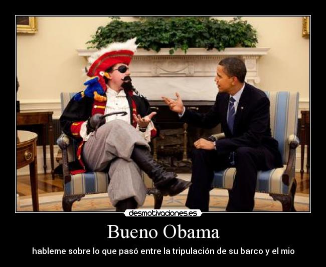 Bueno Obama - hableme sobre lo que pasó entre la tripulación de su barco y el mio