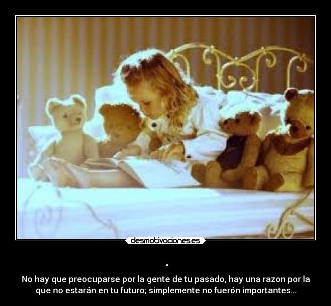 . - No hay que preocuparse por la gente de tu pasado, hay una razon por la
que no estarán en tu futuro; simplemente no fuerón importantes...
