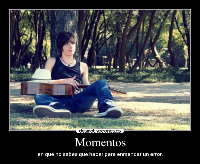 Momentos - en que no sabes que hacer para enmendar un error.
