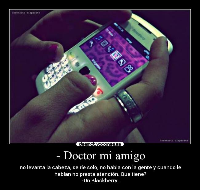 - Doctor mi amigo - no levanta la cabeza, se ríe solo, no habla con la gente y cuando le
hablan no presta atención. Que tiene?
-Un Blackberry.