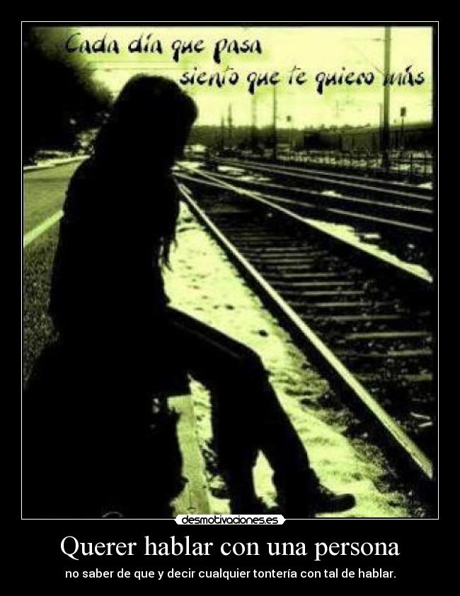 Querer hablar con una persona - no saber de que y decir cualquier tontería con tal de hablar.