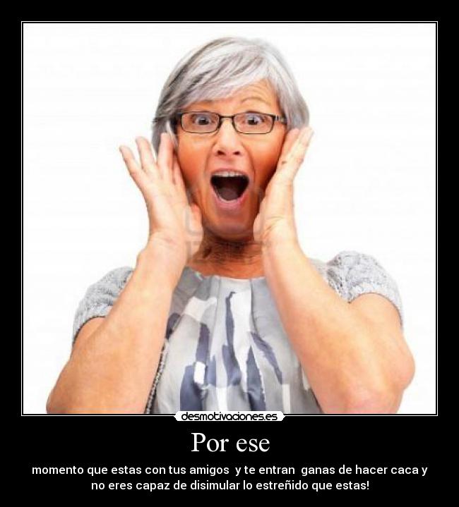 Por ese - momento que estas con tus amigos y te entran ganas de hacer caca y
no eres capaz de disimular lo estreñido que estas!