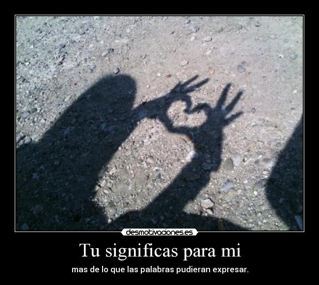 Tu significas para mi - mas de lo que las palabras pudieran expresar.
