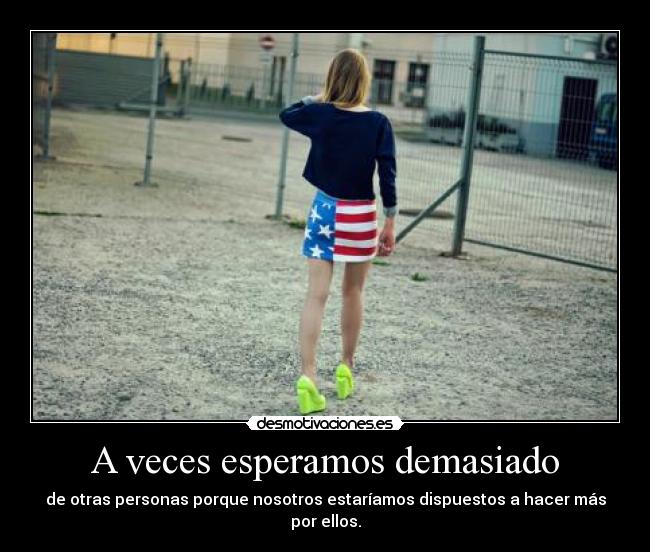 A veces esperamos demasiado - de otras personas porque nosotros estaríamos dispuestos a hacer más por ellos.