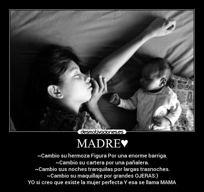 MADRE♥ - ~Cambio su hermoza Figura Por una enorme barriga.
~Cambio su cartera por una pañalera.
~Cambio sus noches tranquilas por largas trasnoches.
~Cambio su maquillaje por grandes OJERAS:)
YO si creo que existe la mujer perfecta Y esa se llama MAMA♥