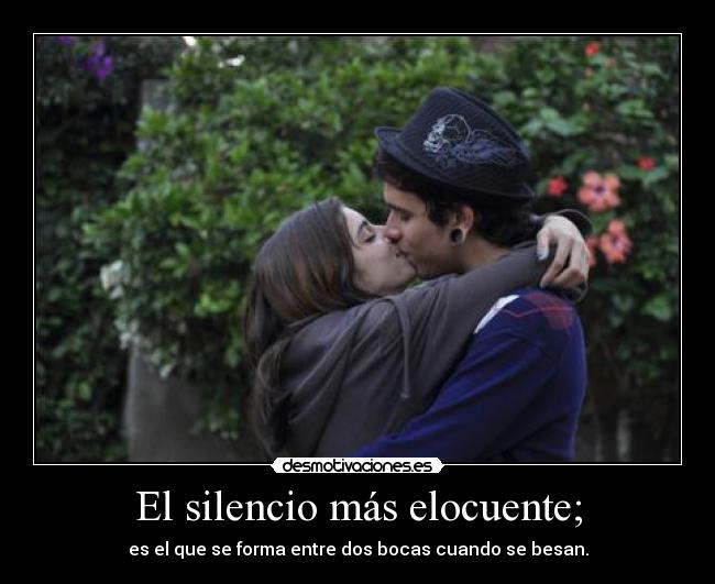 El silencio más elocuente; - es el que se forma entre dos bocas cuando se besan.