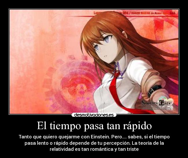 El tiempo pasa tan rápido - Tanto que quiero quejarme con Einstein. Pero.... sabes, si el tiempo
pasa lento o rápido depende de tu percepción. La teoría de la
relatividad es tan romántica y tan triste