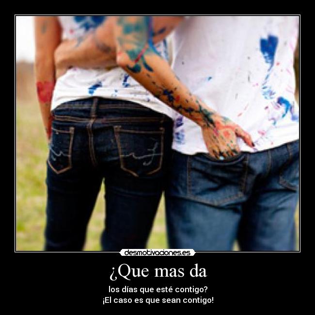 ¿Que mas da - los días que esté contigo?
¡El caso es que sean contigo!
