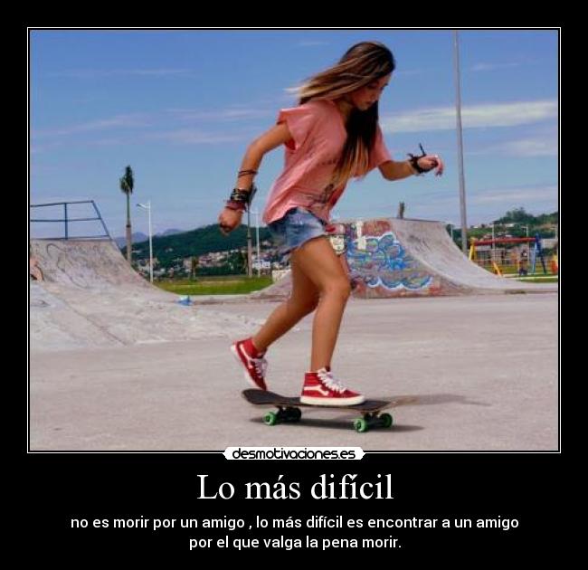 Lo más difícil - no es morir por un amigo , lo más difícil es encontrar a un amigo
por el que valga la pena morir.