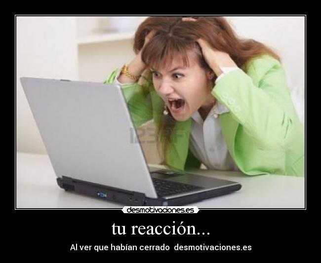 tu reacción... - Al ver que habían cerrado desmotivaciones.es