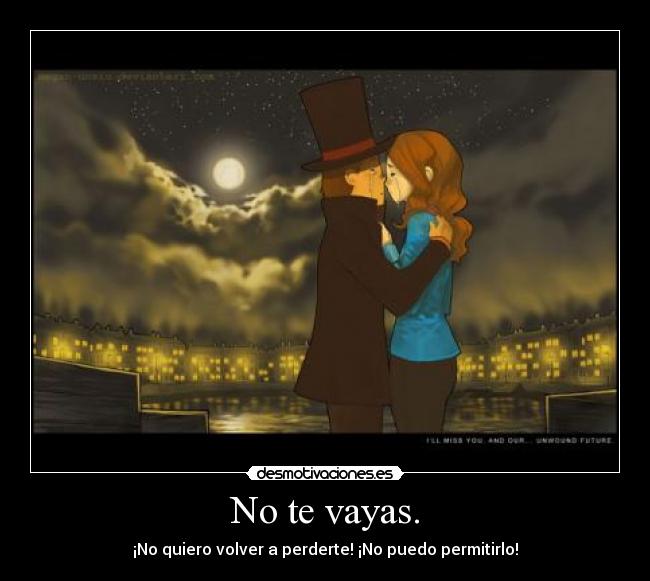 No te vayas. - ¡No quiero volver a perderte! ¡No puedo permitirlo!