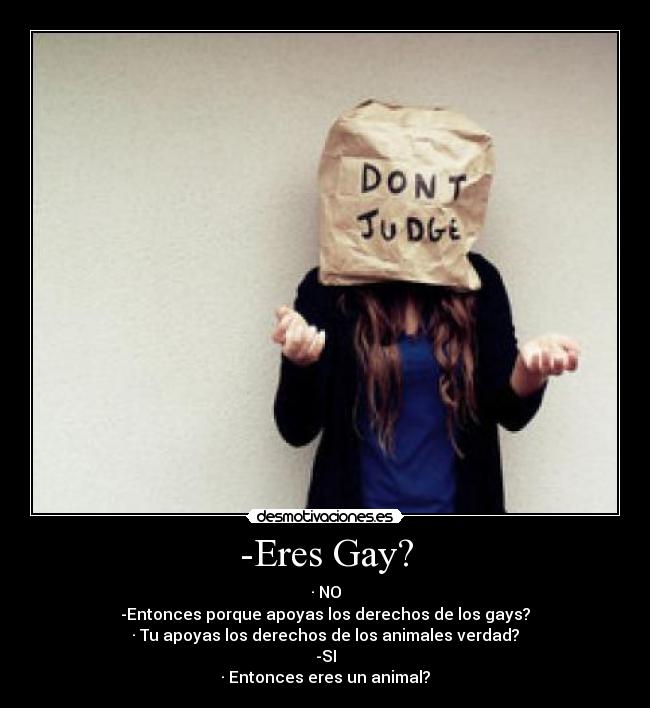 -Eres Gay? - · NO
-Entonces porque apoyas los derechos de los gays?
· Tu apoyas los derechos de los animales verdad?
-SI
· Entonces eres un animal?