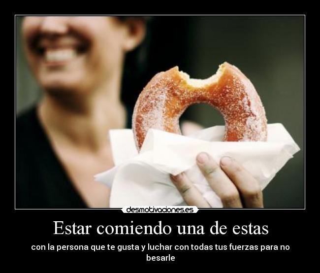 Estar comiendo una de estas - con la persona que te gusta y luchar con todas tus fuerzas para no besarle