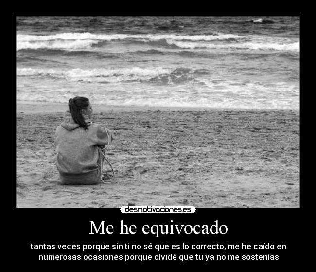 Me he equivocado - tantas veces porque sin ti no sé que es lo correcto, me he caído en
numerosas ocasiones porque olvidé que tu ya no me sostenías
