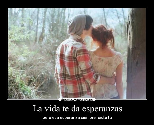 La vida te da esperanzas - pero esa esperanza siempre fuiste tu