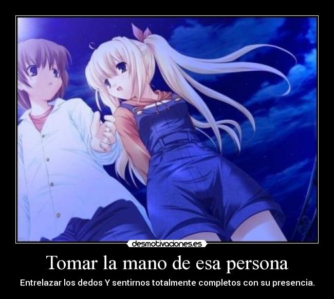 Tomar la mano de esa persona - Entrelazar los dedos Y sentirnos totalmente completos con su presencia.