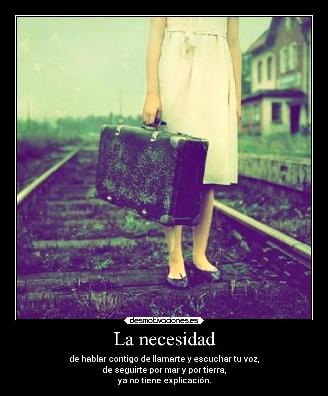 La necesidad - de hablar contigo de llamarte y escuchar tu voz,
de seguirte por mar y por tierra,
ya no tiene explicación.