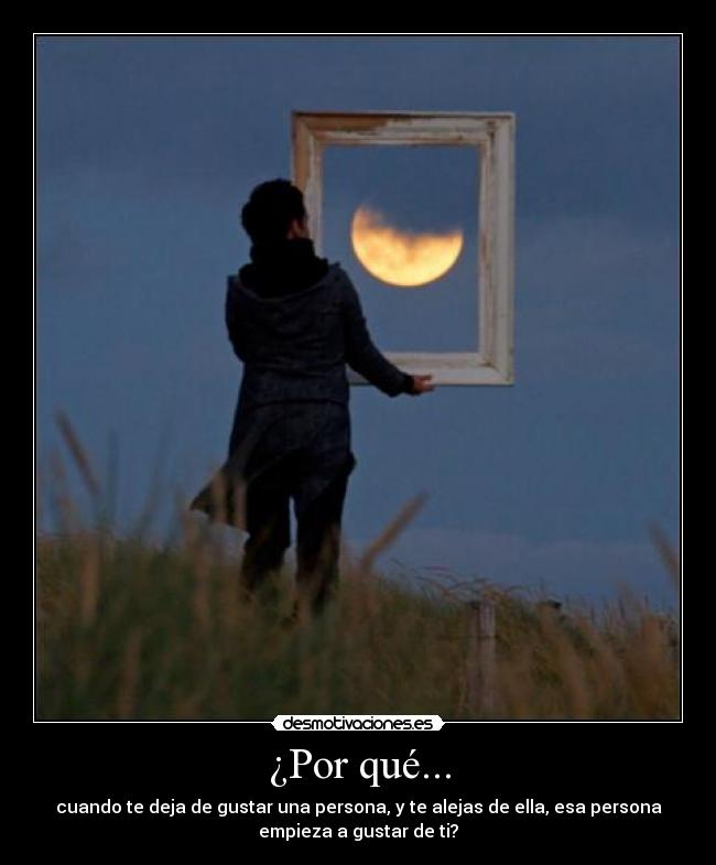 ¿Por qué... - cuando te deja de gustar una persona, y te alejas de ella, esa persona
empieza a gustar de ti?