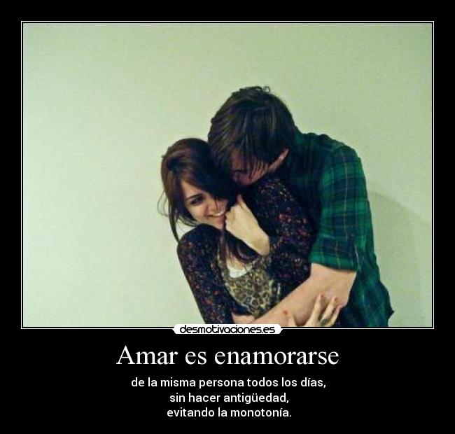 Amar es enamorarse - de la misma persona todos los días,
sin hacer antigüedad,
evitando la monotonía.