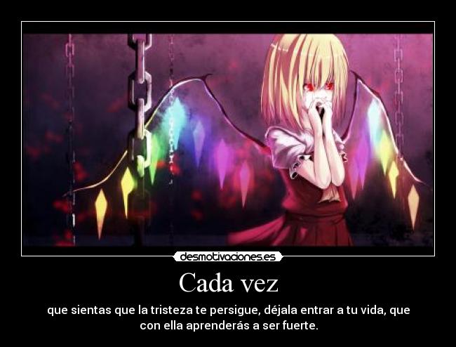 Cada vez - que sientas que la tristeza te persigue, déjala entrar a tu vida, que
con ella aprenderás a ser fuerte.