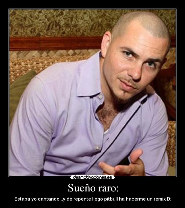 Sueño raro: - Estaba yo cantando...y de repente llego pitbull ha hacerme un remix D: