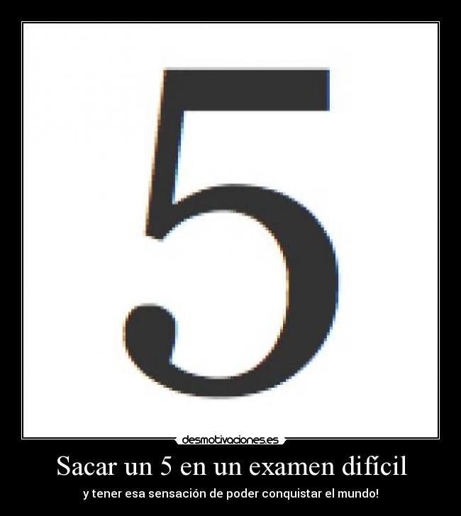 Sacar un 5 en un examen difícil - y tener esa sensación de poder conquistar el mundo!