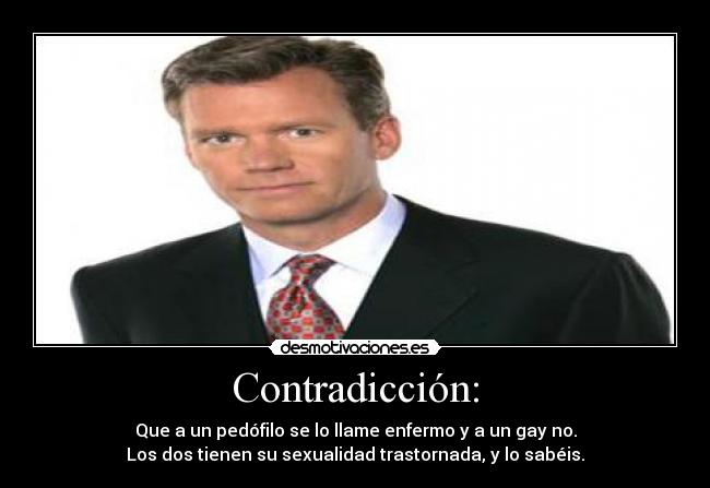 Contradicción: - Que a un pedófilo se lo llame enfermo y a un gay no.
Los dos tienen su sexualidad trastornada, y lo sabéis.