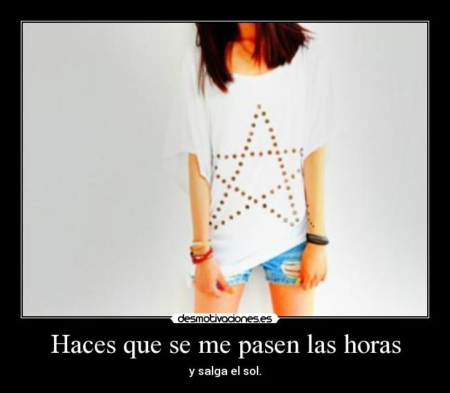 Haces que se me pasen las horas - y salga el sol.