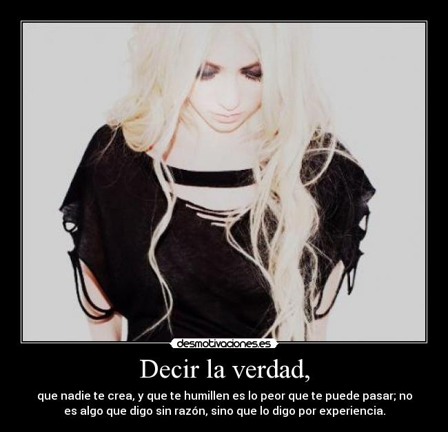 Decir la verdad, - que nadie te crea, y que te humillen es lo peor que te puede pasar; no
es algo que digo sin razón, sino que lo digo por experiencia.