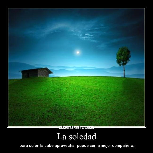 La soledad - para quien la sabe aprovechar puede ser la mejor compañera.