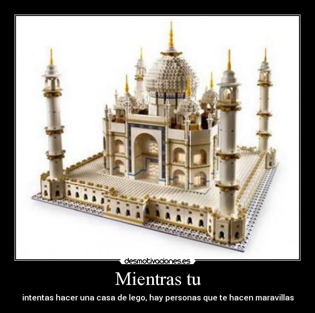 Mientras tu - intentas hacer una casa de lego, hay personas que te hacen maravillas