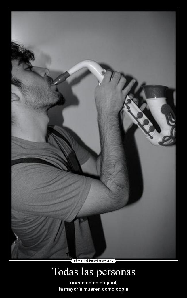 Todas las personas - nacen como original,
la mayoría mueren como copia