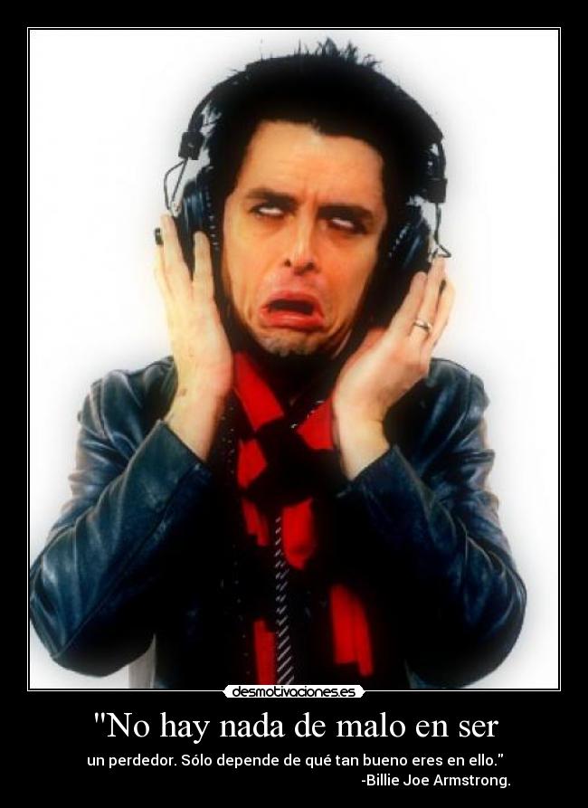 No hay nada de malo en ser - un perdedor. Sólo depende de qué tan bueno eres en ello.
                                                                              -Billie Joe Armstrong.