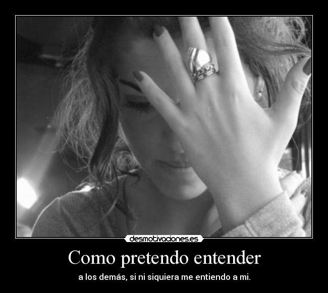 Como pretendo entender - a los demás, si ni siquiera me entiendo a mi.