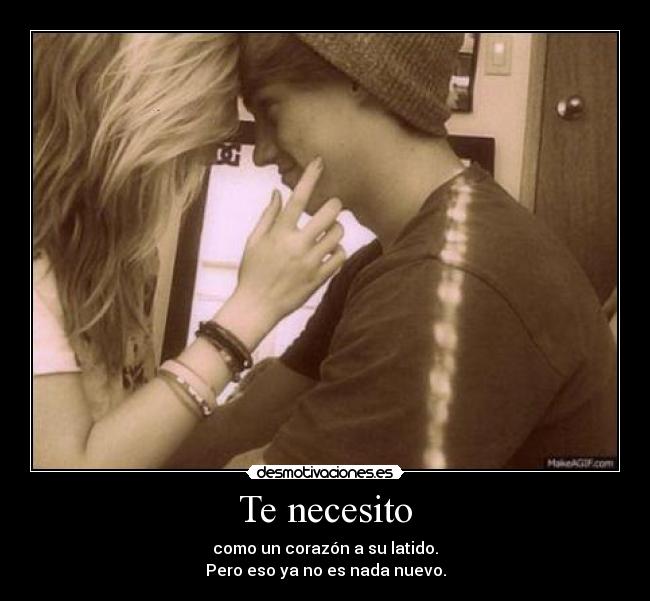 Te necesito - como un corazón a su latido.
Pero eso ya no es nada nuevo.