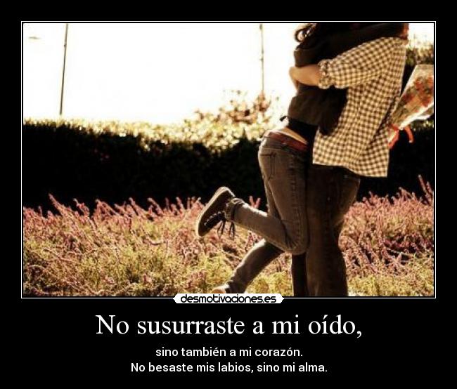 No susurraste a mi oído, - sino también a mi corazón.
No besaste mis labios, sino mi alma.